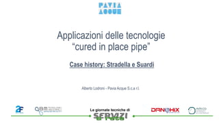 
Le giornate tecniche di
Applicazioni delle tecnologie
“cured in place pipe”
Case history: Stradella e Suardi
Alberto Lodroni - Pavia Acque S.c.a r.l.
 