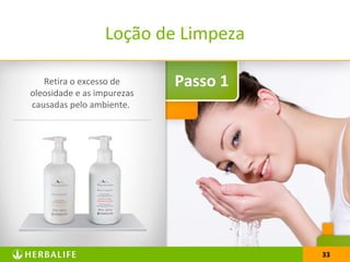 33
Passo 1
Loção de Limpeza
Retira o excesso de
oleosidade e as impurezas
causadas pelo ambiente.
33
 