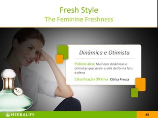 49
Fresh Style
The Feminine Freshness
49
Público alvo: Mulheres dinâmicas e
otimistas que vivem a vida de forma feliz
e plena
Classificação Olfativa: Cítrica Fresca
Dinâmica e Otimista
 