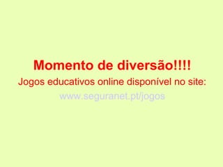 Momento de diversão!!!!
Jogos educativos online disponível no site:
        www.seguranet.pt/jogos
 