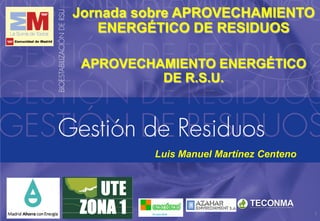 Jornada sobre APROVECHAMIENTO
ENERGÉTICO DE RESIDUOS
APROVECHAMIENTO ENERGÉTICO
DE R.S.U.

Luis Manuel Martínez Centeno

1

 