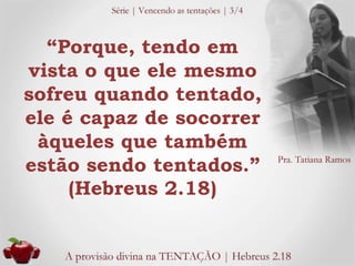 “Porque, tendo em 
vista o que ele mesmo 
sofreu quando tentado, 
ele é capaz de socorrer 
àqueles que também 
estão sendo...
