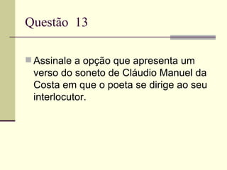 Questão 13

 Assinale a opção que apresenta um
 verso do soneto de Cláudio Manuel da
 Costa em que o poeta se dirige ao seu
 interlocutor.
 