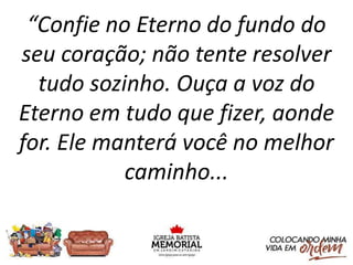 “Confie no Eterno do fundo do
seu coração; não tente resolver
tudo sozinho. Ouça a voz do
Eterno em tudo que fizer, aonde
for. Ele manterá você no melhor
caminho...
 