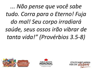 ... Não pense que você sabe
tudo. Corra para o Eterno! Fuja
do mal! Seu corpo irradiará
saúde, seus ossos irão vibrar de
tanta vida!” (Provérbios 3.5-8)
 