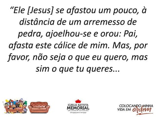 “Ele [Jesus] se afastou um pouco, à
distância de um arremesso de
pedra, ajoelhou-se e orou: Pai,
afasta este cálice de mim. Mas, por
favor, não seja o que eu quero, mas
sim o que tu queres...
 