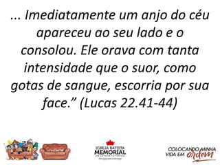 ... Imediatamente um anjo do céu
apareceu ao seu lado e o
consolou. Ele orava com tanta
intensidade que o suor, como
gotas de sangue, escorria por sua
face.” (Lucas 22.41-44)
 