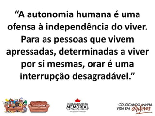 “A autonomia humana é uma
ofensa à independência do viver.
Para as pessoas que vivem
apressadas, determinadas a viver
por si mesmas, orar é uma
interrupção desagradável.”
 