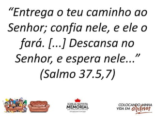 “Entrega o teu caminho ao
Senhor; confia nele, e ele o
fará. [...] Descansa no
Senhor, e espera nele...”
(Salmo 37.5,7)
 