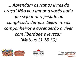 ... Aprendam os ritmos livres da
graça! Não vou impor a vocês nada
que seja muito pesado ou
complicado demais. Sejam meus
companheiros e aprenderão a viver
com liberdade e leveza.”
(Mateus 11.28-30)
 