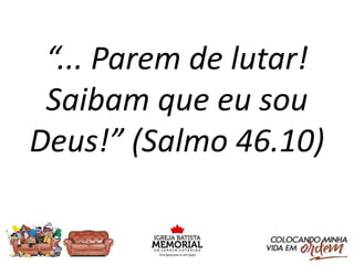“... Parem de lutar!
Saibam que eu sou
Deus!” (Salmo 46.10)
 