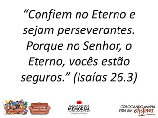 “Confiem no Eterno e
sejam perseverantes.
Porque no Senhor, o
Eterno, vocês estão
seguros.” (Isaías 26.3)
 