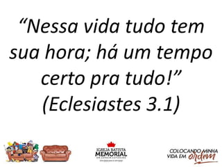 “Nessa vida tudo tem
sua hora; há um tempo
certo pra tudo!”
(Eclesiastes 3.1)
 
