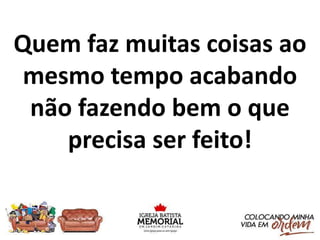 Quem faz muitas coisas ao
mesmo tempo acabando
não fazendo bem o que
precisa ser feito!
 