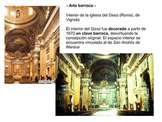 Interior de la iglesia del Gesú (Roma), de Vignola   El interior del  Gesù  fue  decorado  a partir de 1670  en clave barroca , desvirtuando la concepción original. El espacio interior se encuentra vinculado al de  San Andrés de Mantua - Arte barroco - 