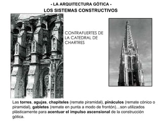 CONTRAFUERTES DE LA CATEDRAL DE CHARTRES AGUJA GÓTICA Las  torres ,  agujas ,  chapiteles  (remate piramidal),  pináculos  (remate cónico o piramidal),  gabletes  (remate en punta a modo de frontón)…son utilizados plásticamente para  acentuar el impulso ascensional  de la construcción gótica. - LA ARQUITECTURA GÓTICA - LOS SISTEMAS CONSTRUCTIVOS 