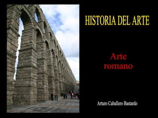 HISTORIA DEL ARTE Arturo Caballero Bastardo Arte romano 