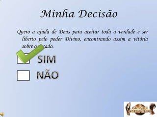 Minha Decisão
Quero a ajuda de Deus para aceitar toda a verdade e ser
liberto pelo poder Divino, encontrando assim a vitória
sobre o pecado.
 