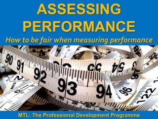 1
|
MTL: The Professional Development Programme
Assessing Performance
ASSESSING
PERFORMANCE
How to be fair when measuring performance
MTL: The Professional Development Programme
 