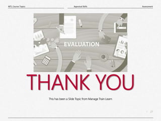 27
|
Assessment
Appraisal Skills
MTL Course Topics
THANK YOU
This has been a Slide Topic from Manage Train Learn
 