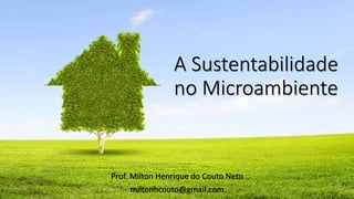 A Sustentabilidade
no Microambiente
Prof. Milton Henrique do Couto Neto
miltonhcouto@gmail.com
 