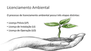 Licenciamento Ambiental
O processo de licenciamento ambiental possui três etapas distintas:
• Licença Prévia (LP)
• Licença de Instalação (LI)
• Licença de Operação (LO)
 