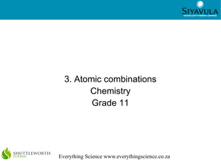 1




  3. Atomic combinations
        Chemistry
         Grade 11




Everything Science www.everythingscience.co.za
 
