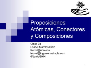 1
Proposiciones
Atómicas, Conectores
y Composiciones
Clase 03
Leonel Morales Díaz
litomd@ufm.edu
leonel@ingenieriasimple.com
6/Junio/2014
 
