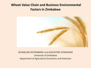 Wheat Value Chain and Business Environmental
            Factors in Zimbabwe




    JACKQELINE MUTAMBARA and AUGUSTINE ZVINAVASHE
                   University of Zimbabwe
      Department of Agricultural Economics and Extension
 