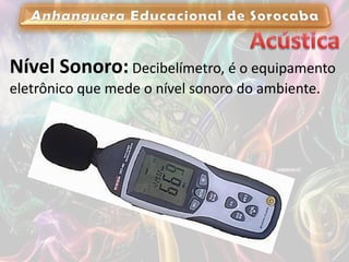 Nível Sonoro: Decibelímetro, é o equipamento
eletrônico que mede o nível sonoro do ambiente.
 