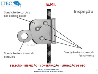 NR 35 – TRABALHO EM ALTURA
Portaria SEPRT nº 915, 30 de Julho de 2019
5
E.P.I.
SELEÇÃO – INSPEÇÃO – CONSERVAÇÃO – LIMITAÇÃO DE USO
 