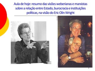 Aula de hoje: resumo das visões weberianas e marxistas
 sobre a relação entre Estado, burocracia e instituições
          políticas, na visão do Eric Olin Wright




                                                           1
 