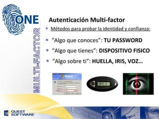 Autenticación Multi-factor Métodos para probar la identidad y confianza: “ Algo que conoces”:  TU PASSWORD “ Algo sobre ti”:  HUELLA, IRIS, VOZ… “ Algo que tienes”:  DISPOSITIVO FISICO 