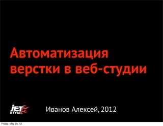 Автоматизация
       верстки в веб-студии

                     Иванов Алексей, 2012
Friday, May 25, 12
 