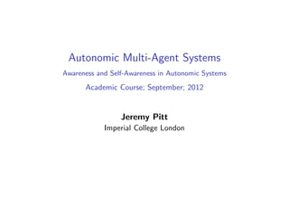 Autonomic Multi-Agent Systems
Awareness and Self-Awareness in Autonomic Systems
Academic Course; September; 2012
Jeremy Pitt
Imperial College London
 