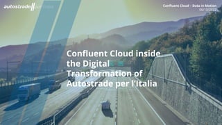 Conﬂuent Cloud – Data in Motion
06/10/2022
1
Conﬂuent Cloud inside
the Digital
Transformation of
Autostrade per l’Italia
Conﬂuent Cloud – Data in Motion
06/10/2022
 
