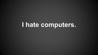 I hate computers.
 