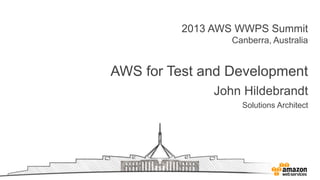 2013 AWS WWPS Summit
Canberra, Australia
AWS for Test and Development
John Hildebrandt
Solutions Architect
 