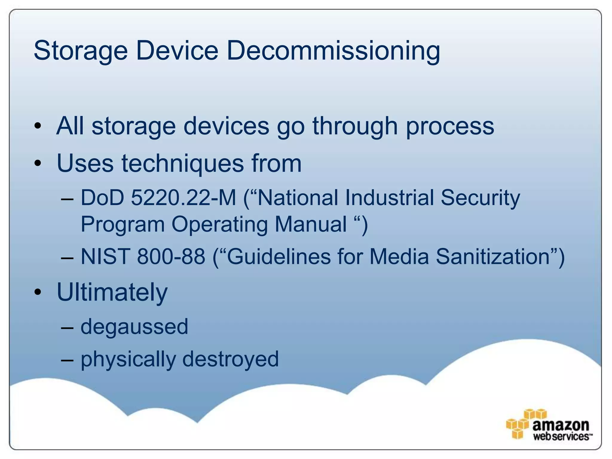Storage Device Decommissioning

• All storage devices go through process
• Uses techniques from
  – DoD 5220.22-M (“National Industrial Security
    Program Operating Manual “)
  – NIST 800-88 (“Guidelines for Media Sanitization”)
• Ultimately
  – degaussed
  – physically destroyed
 