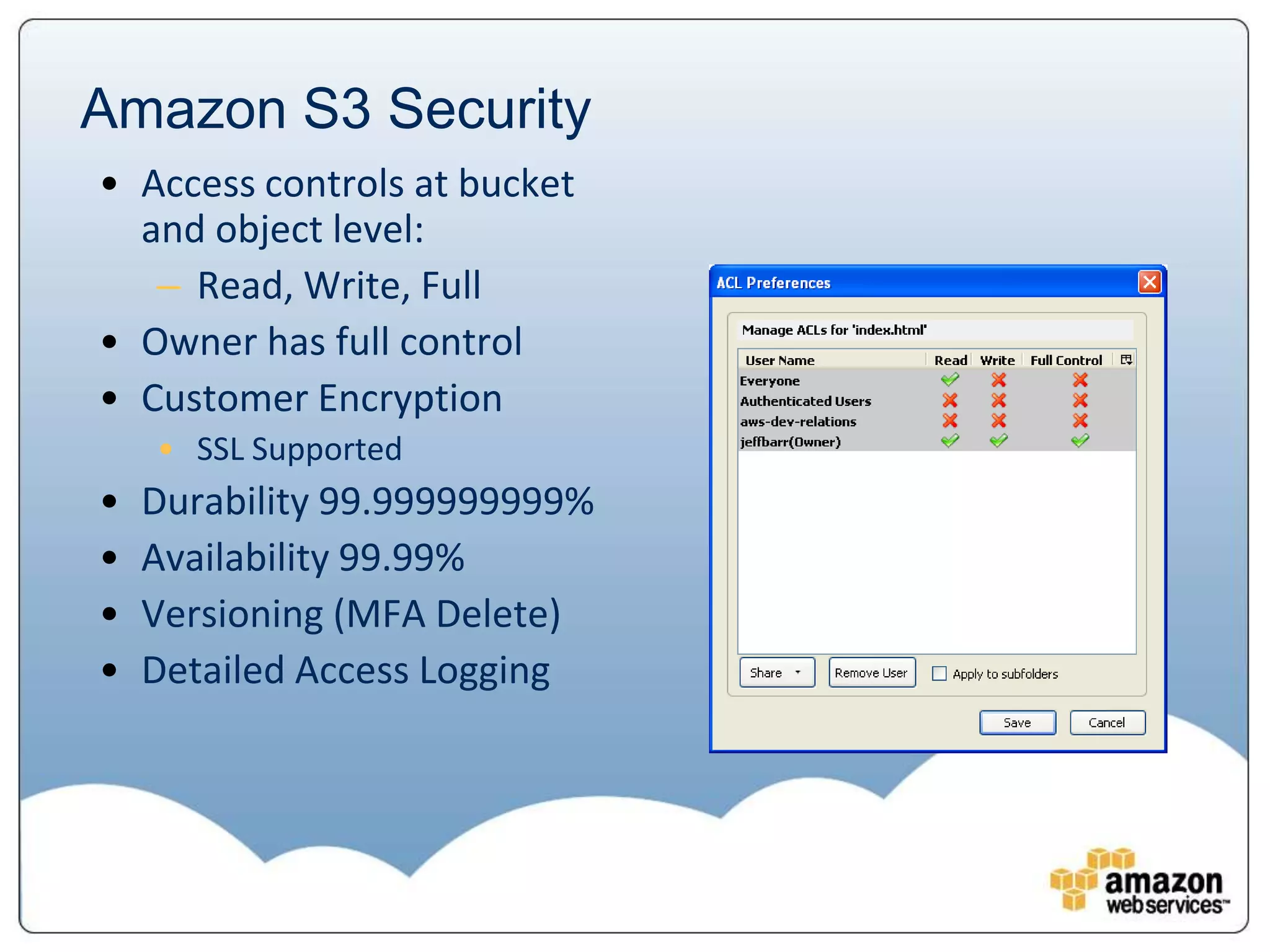 Amazon S3 Security
• Access controls at bucket
  and object level:
   – Read, Write, Full
• Owner has full control
• Customer Encryption
    • SSL Supported
•   Durability 99.999999999%
•   Availability 99.99%
•   Versioning (MFA Delete)
•   Detailed Access Logging
 