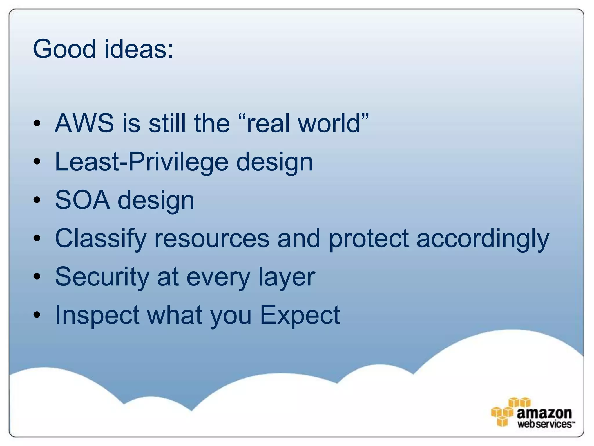 Good ideas:

•   AWS is still the “real world”
•   Least-Privilege design
•   SOA design
•   Classify resources and protect accordingly
•   Security at every layer
•   Inspect what you Expect
 