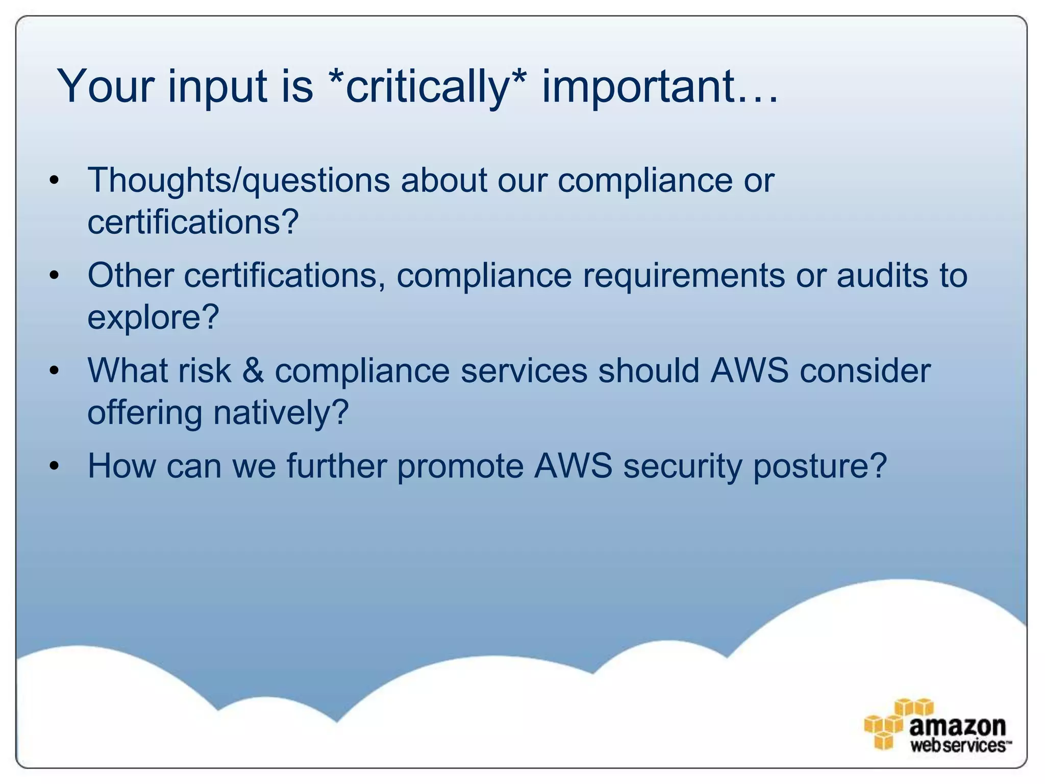 Your input is *critically* important…
• Thoughts/questions about our compliance or
  certifications?
• Other certifications, compliance requirements or audits to
  explore?
• What risk & compliance services should AWS consider
  offering natively?
• How can we further promote AWS security posture?
 