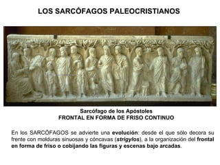Sarcófago de los Apóstoles FRONTAL EN FORMA DE FRISO CONTINUO En los SARCÓFAGOS se advierte una  evolución : desde el que sólo decora su frente con molduras sinuosas y cóncavas ( strigylos ), a la organización del  frontal   en forma de friso o cobijando las figuras y escenas bajo arcadas . LOS SARCÓFAGOS PALEOCRISTIANOS   