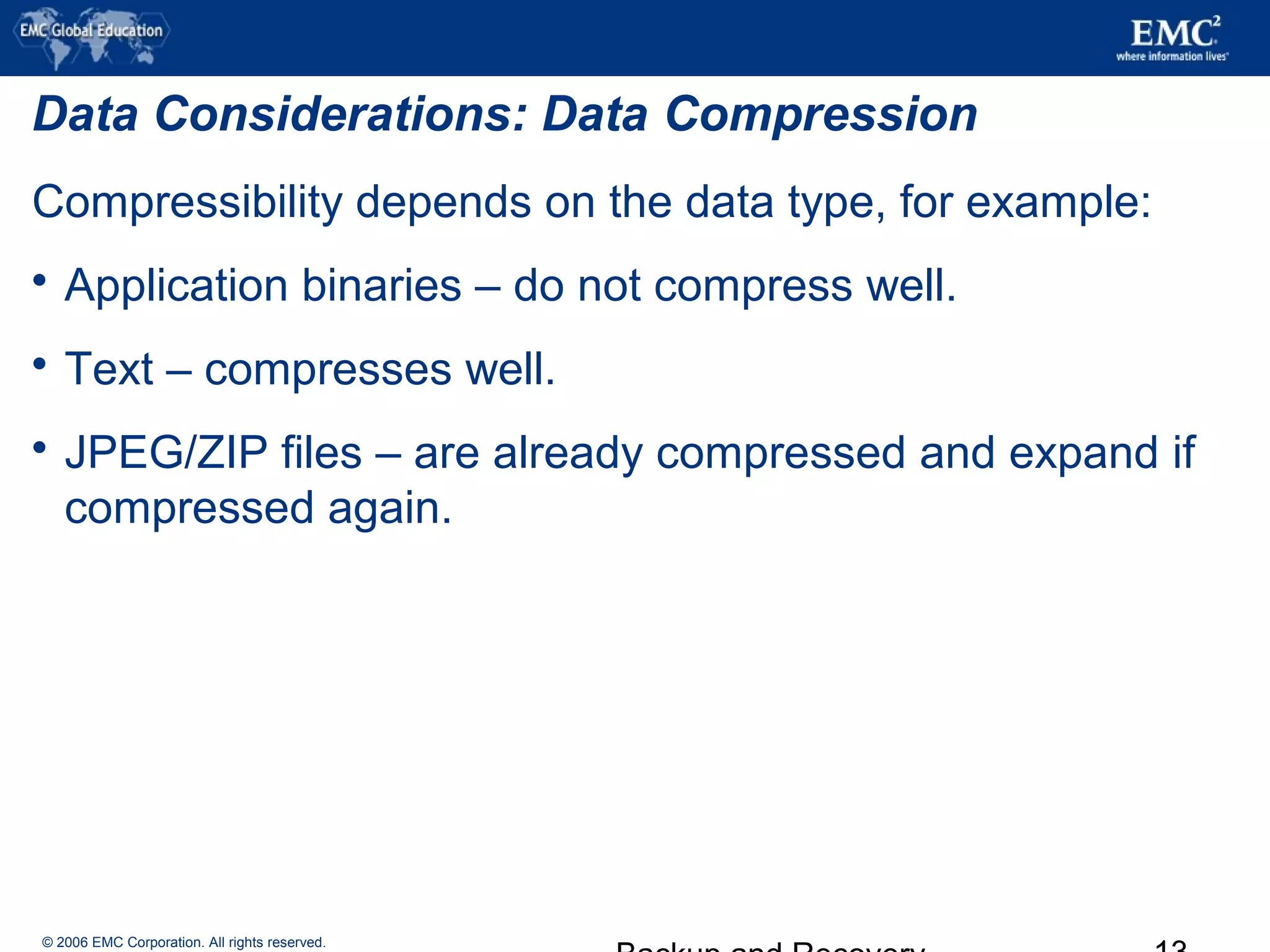 © 2006 EMC Corporation. All rights reserved.
Data Considerations: Data Compression
Compressibility depends on the data type, for example:
 Application binaries – do not compress well.
 Text – compresses well.
 JPEG/ZIP files – are already compressed and expand if
compressed again.
 