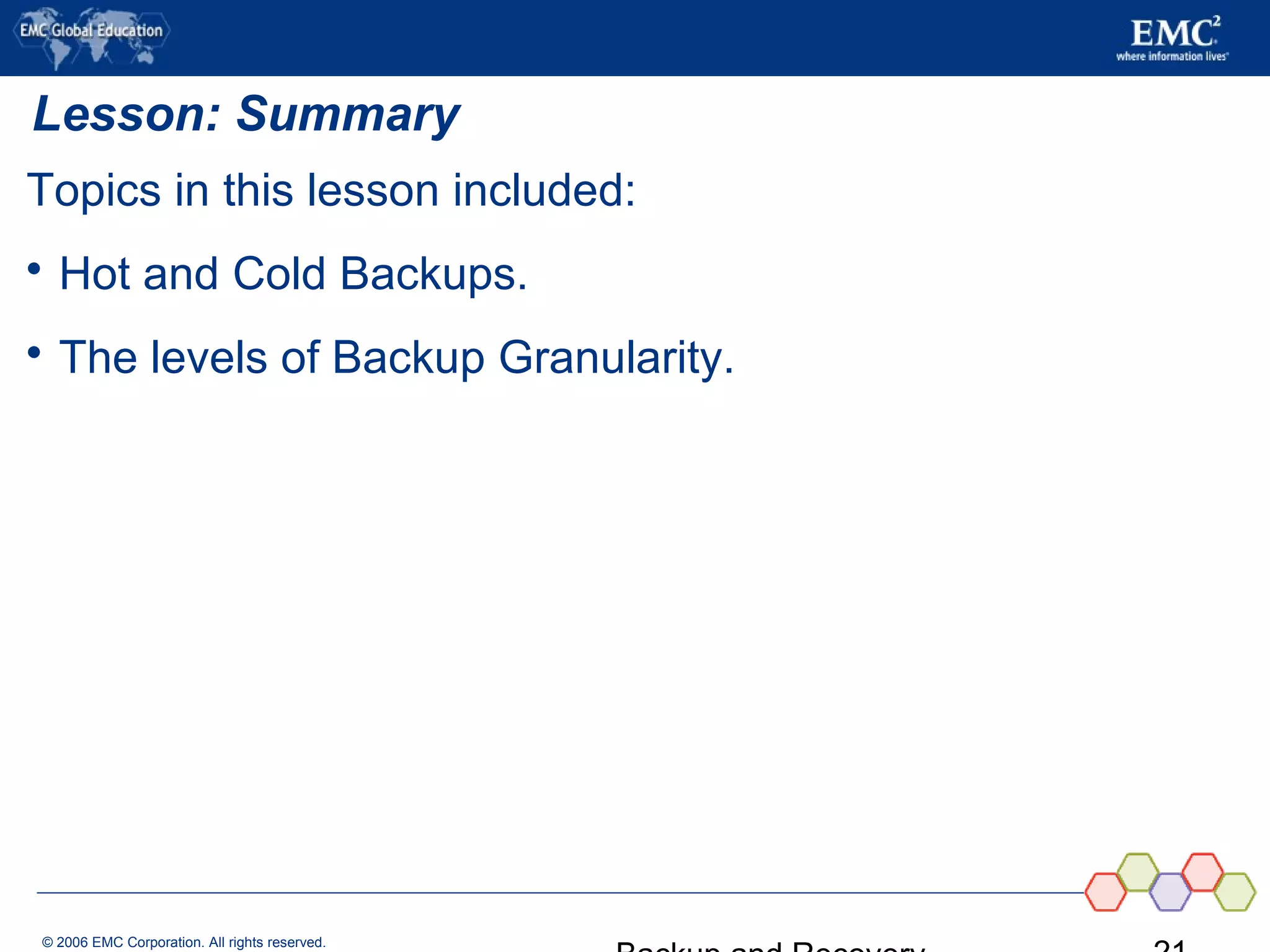 © 2006 EMC Corporation. All rights reserved.
Lesson: Summary
Topics in this lesson included:
 Hot and Cold Backups.
 The levels of Backup Granularity.
 