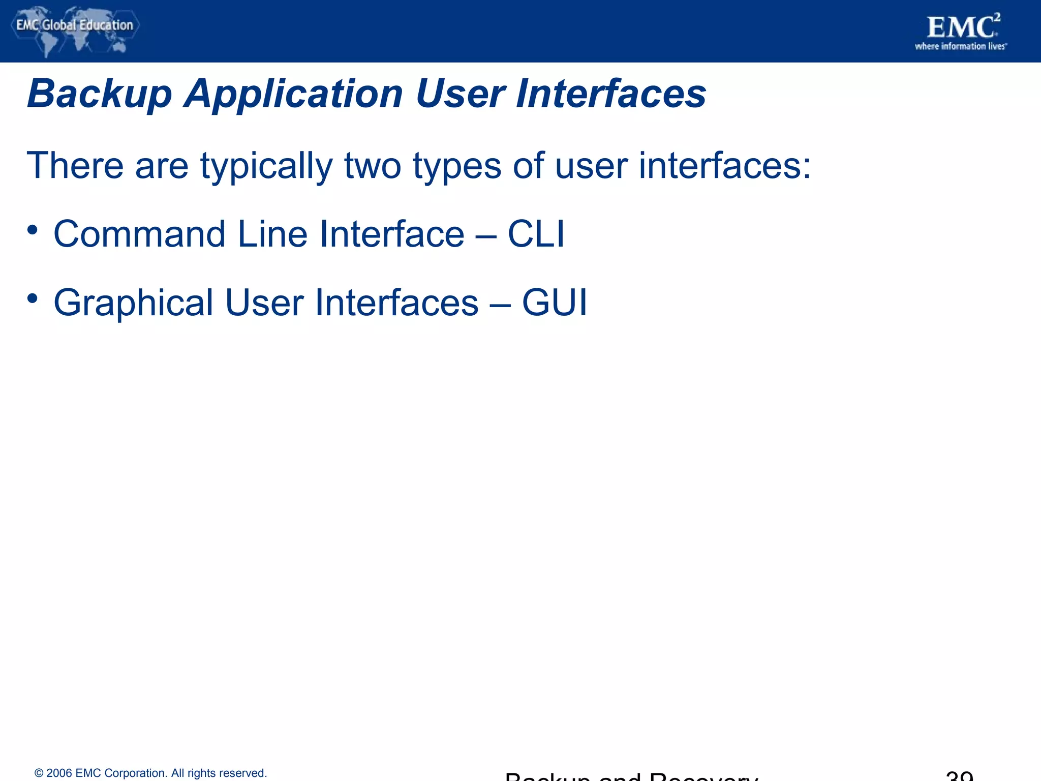 © 2006 EMC Corporation. All rights reserved.
Backup Application User Interfaces
There are typically two types of user interfaces:
 Command Line Interface – CLI
 Graphical User Interfaces – GUI
 