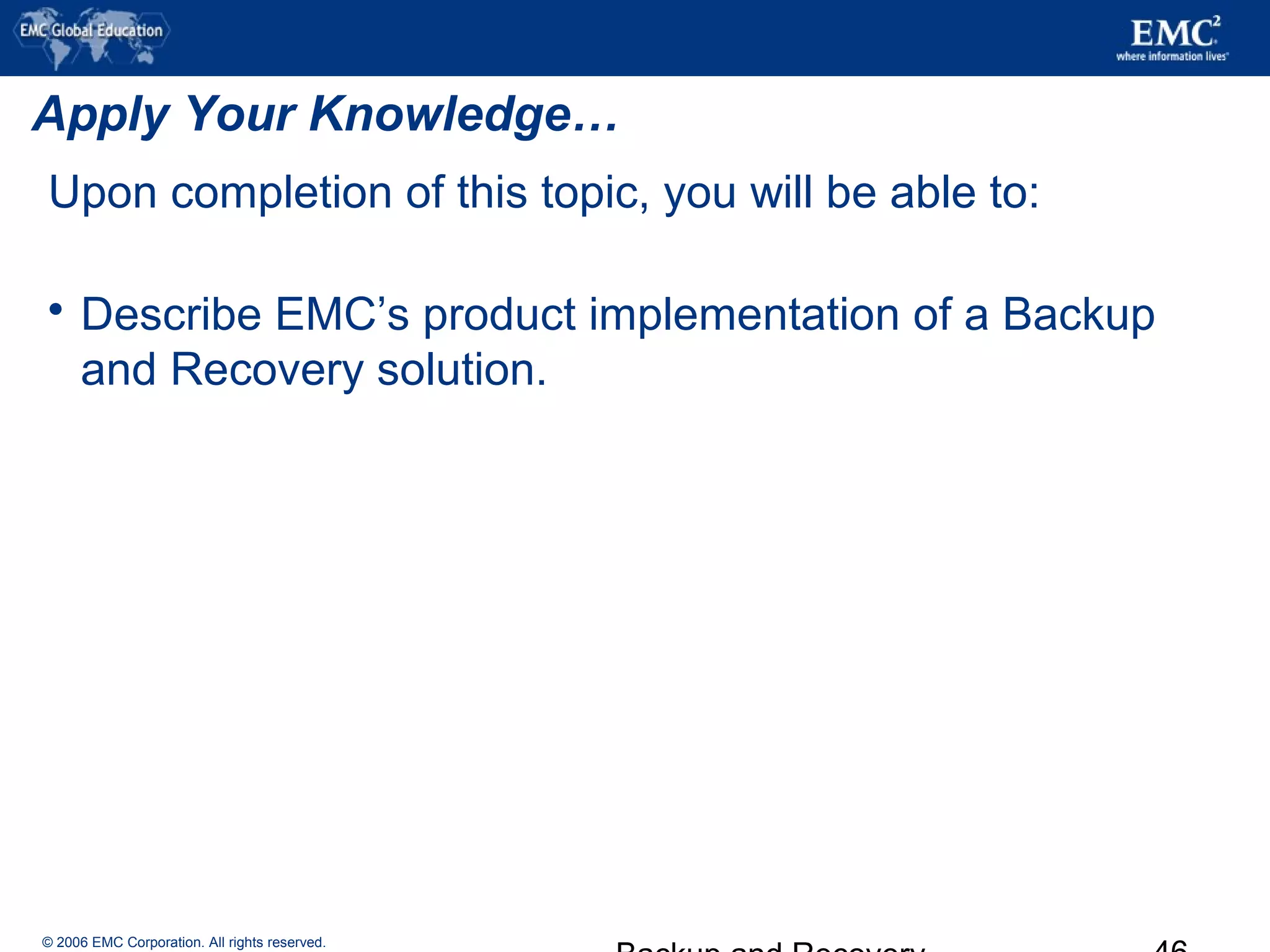 © 2006 EMC Corporation. All rights reserved.
Apply Your Knowledge…
Upon completion of this topic, you will be able to:
 Describe EMC’s product implementation of a Backup
and Recovery solution.
 
