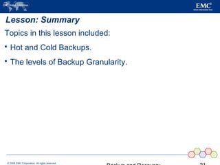 © 2006 EMC Corporation. All rights reserved.
Lesson: Summary
Topics in this lesson included:
 Hot and Cold Backups.
 The levels of Backup Granularity.
 