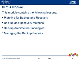 © 2006 EMC Corporation. All rights reserved.
In this module …
This module contains the following lessons:
 Planning for Backup and Recovery
 Backup and Recovery Methods
 Backup Architecture Topologies
 Managing the Backup Process
 