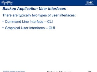 © 2006 EMC Corporation. All rights reserved.
Backup Application User Interfaces
There are typically two types of user interfaces:
 Command Line Interface – CLI
 Graphical User Interfaces – GUI
 